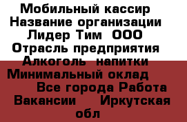 Мобильный кассир › Название организации ­ Лидер Тим, ООО › Отрасль предприятия ­ Алкоголь, напитки › Минимальный оклад ­ 38 000 - Все города Работа » Вакансии   . Иркутская обл.